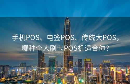 手机POS、电签POS、传统大POS，哪种个人刷卡POS机适合你？