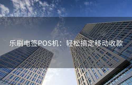 乐刷电签POS机：轻松搞定移动收款