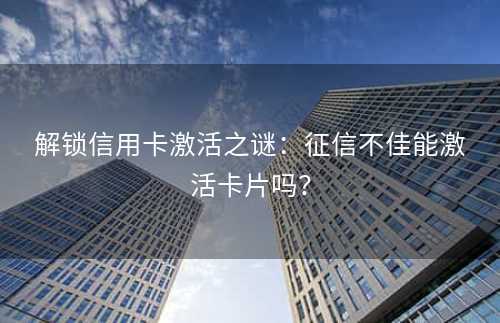 解锁信用卡激活之谜：征信不佳能激活卡片吗？