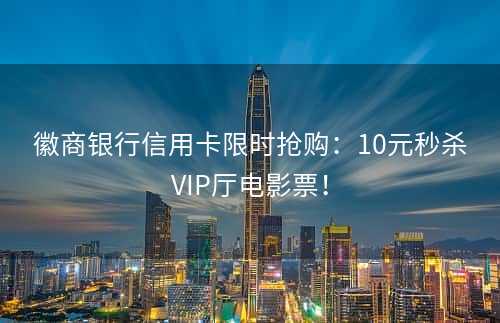 徽商银行信用卡限时抢购：10元秒杀VIP厅电影票！