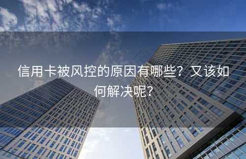 信用卡被风控的原因有哪些？又该如何解决呢？