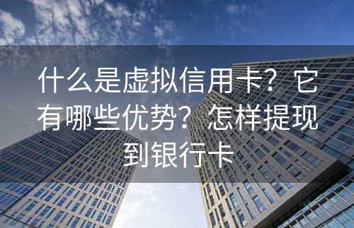什么是虚拟信用卡？它有哪些优势？怎样提现到银行卡