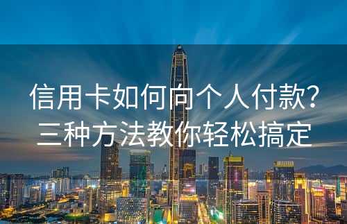 信用卡如何向个人付款？三种方法教你轻松搞定