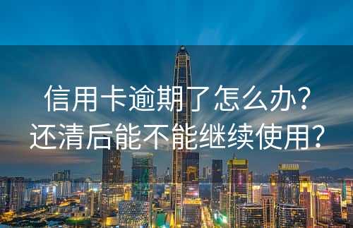 信用卡逾期了怎么办？还清后能不能继续使用？