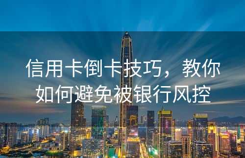 信用卡倒卡技巧，教你如何避免被银行风控