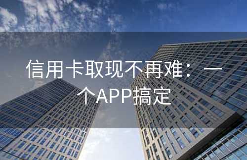 信用卡取现不再难：一个APP搞定