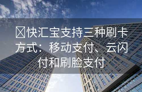 ​快汇宝支持三种刷卡方式：移动支付、云闪付和刷脸支付