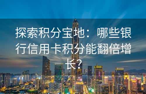 探索积分宝地：哪些银行信用卡积分能翻倍增长？