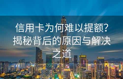 信用卡为何难以提额？揭秘背后的原因与解决之道