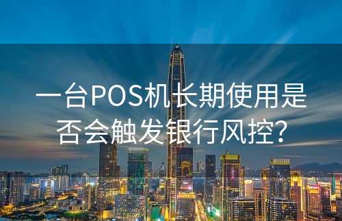 一台POS机长期使用是否会触发银行风控？