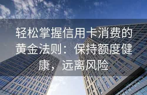 轻松掌握信用卡消费的黄金法则：保持额度健康，远离风险