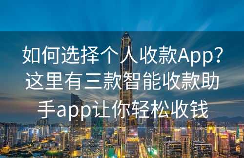 如何选择个人收款App？这里有三款智能收款助手app让你轻松收钱