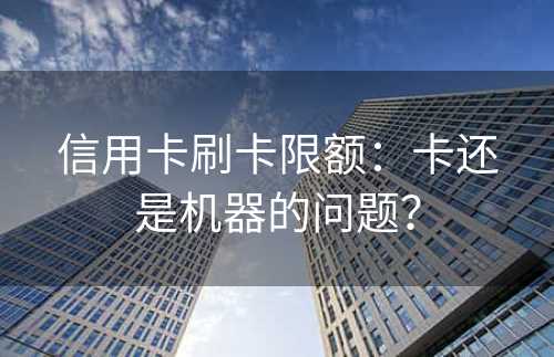 信用卡刷卡限额：卡还是机器的问题？