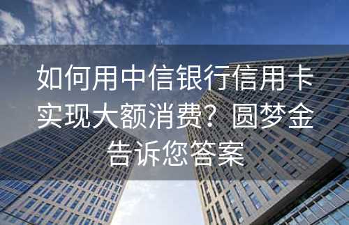 如何用中信银行信用卡实现大额消费？圆梦金告诉您答案