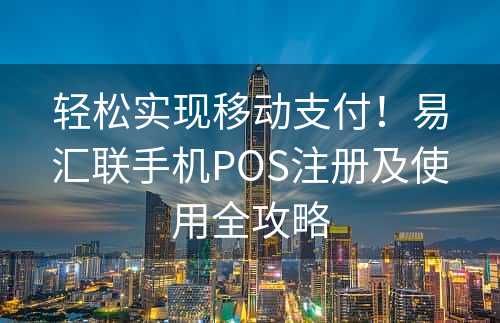 轻松实现移动支付！易汇联手机POS注册及使用全攻略