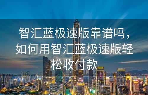 智汇蓝极速版靠谱吗，如何用智汇蓝极速版轻松收付款