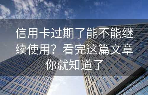 信用卡过期了能不能继续使用？看完这篇文章你就知道了