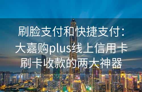 刷脸支付和快捷支付：大嘉购plus线上信用卡刷卡收款的两大神器
