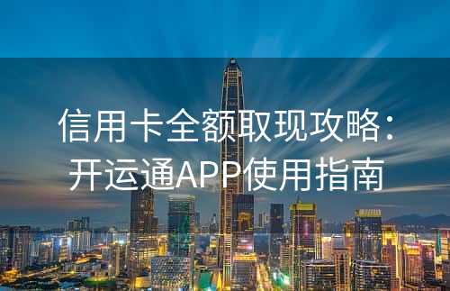 信用卡全额取现攻略：开运通APP使用指南