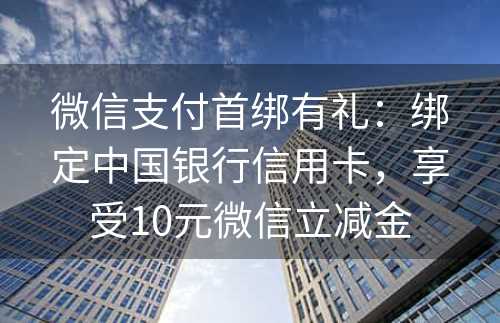 微信支付首绑有礼：绑定中国银行信用卡，享受10元微信立减金