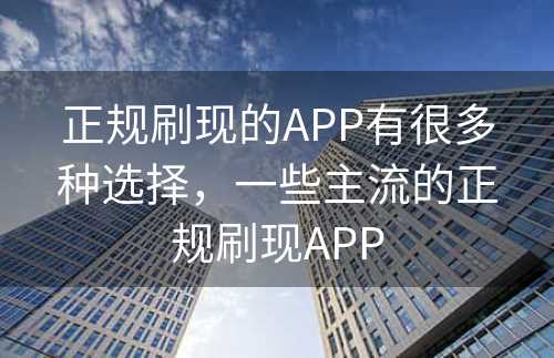 正规刷现的APP有很多种选择，一些主流的正规刷现APP