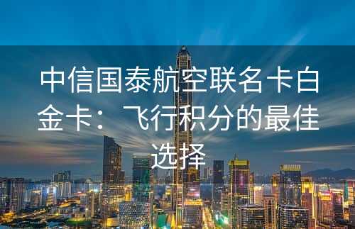 中信国泰航空联名卡白金卡：飞行积分的最佳选择