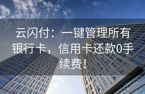 云闪付：一键管理所有银行卡，信用卡还款0手续费！