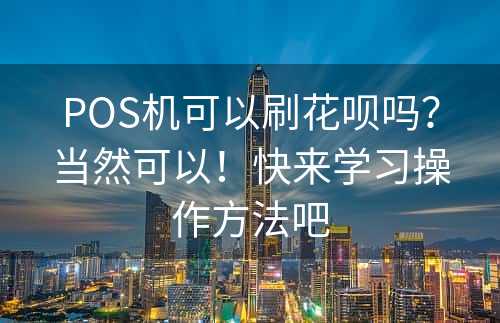 POS机可以刷花呗吗？当然可以！快来学习操作方法吧