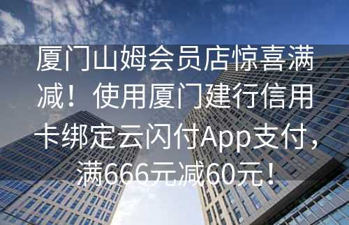 厦门山姆会员店惊喜满减！使用厦门建行信用卡绑定云闪付App支付，满666元减60元！