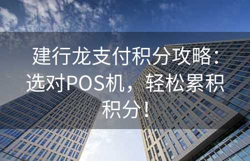 建行龙支付积分攻略：选对POS机，轻松累积积分！