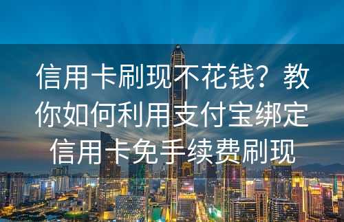信用卡刷现不花钱？教你如何利用支付宝绑定信用卡免手续费刷现