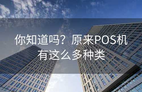 你知道吗？原来POS机有这么多种类