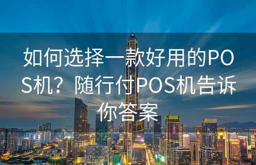 如何选择一款好用的POS机？随行付POS机告诉你答案