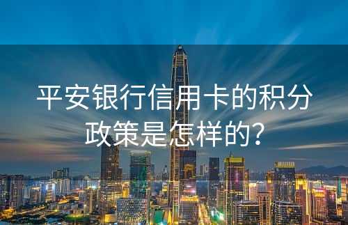 平安银行信用卡的积分政策是怎样的？