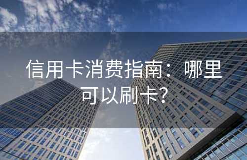 信用卡消费指南：哪里可以刷卡？