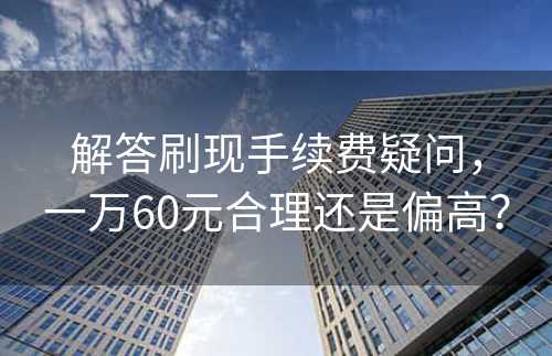 解答刷现手续费疑问，一万60元合理还是偏高？