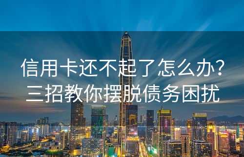 信用卡还不起了怎么办？三招教你摆脱债务困扰