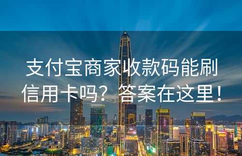 支付宝商家收款码能刷信用卡吗？答案在这里！