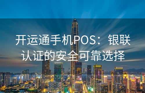 开运通手机POS：银联认证的安全可靠选择