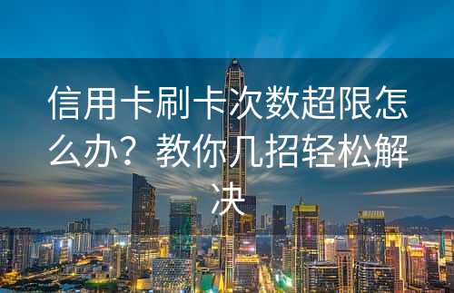 信用卡刷卡次数超限怎么办？教你几招轻松解决