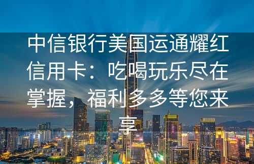 中信银行美国运通耀红信用卡：吃喝玩乐尽在掌握，福利多多等您来享