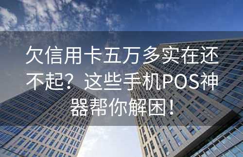 欠信用卡五万多实在还不起？这些手机POS神器帮你解困！