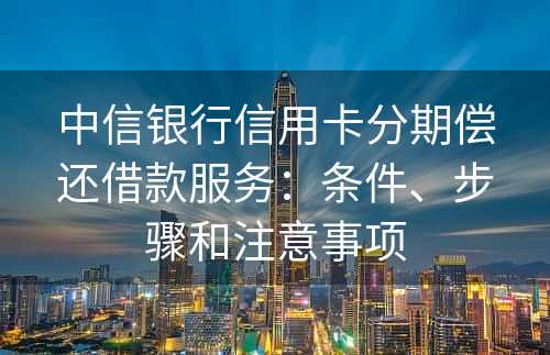 中信银行信用卡分期偿还借款服务：条件、步骤和注意事项