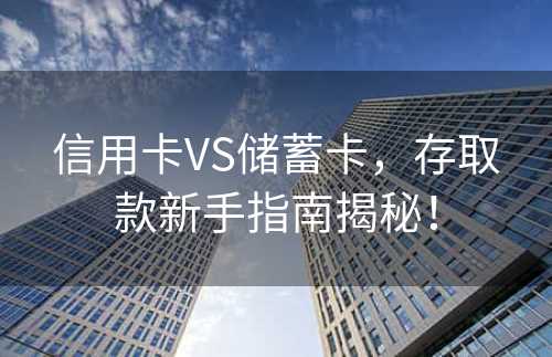 信用卡VS储蓄卡，存取款新手指南揭秘！