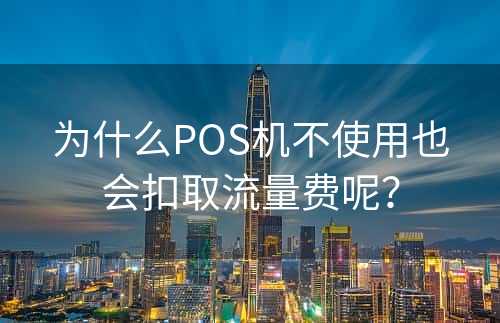 为什么POS机不使用也会扣取流量费呢？