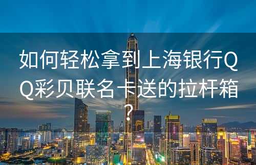 如何轻松拿到上海银行QQ彩贝联名卡送的拉杆箱？