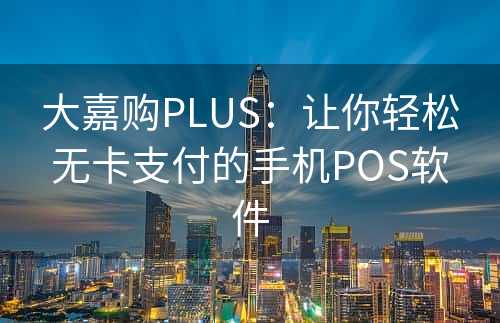 大嘉购PLUS：让你轻松无卡支付的手机POS软件