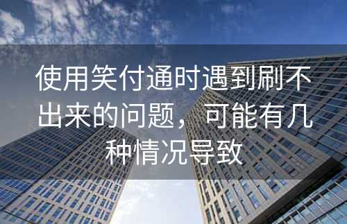 使用笑付通时遇到刷不出来的问题，可能有几种情况导致