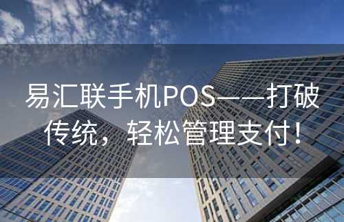 易汇联手机POS——打破传统，轻松管理支付！