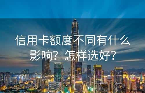 信用卡额度不同有什么影响？怎样选好？